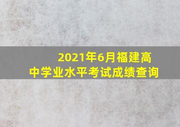 2021年6月福建高中学业水平考试成绩查询