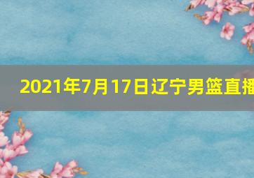 2021年7月17日辽宁男篮直播