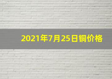 2021年7月25日铜价格