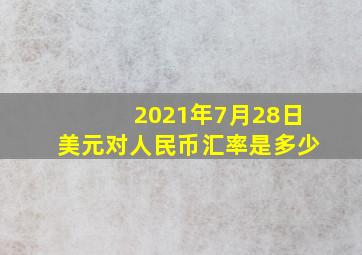 2021年7月28日美元对人民币汇率是多少