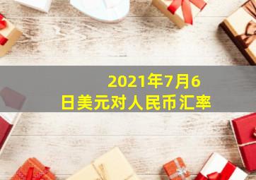 2021年7月6日美元对人民币汇率