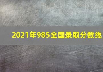 2021年985全国录取分数线