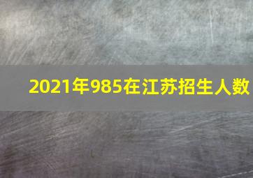 2021年985在江苏招生人数