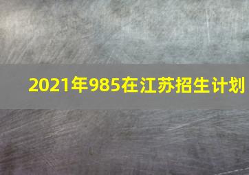 2021年985在江苏招生计划