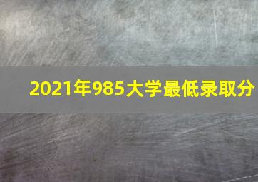 2021年985大学最低录取分