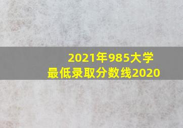 2021年985大学最低录取分数线2020