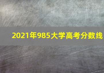 2021年985大学高考分数线