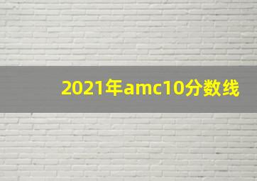 2021年amc10分数线