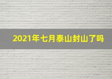 2021年七月泰山封山了吗