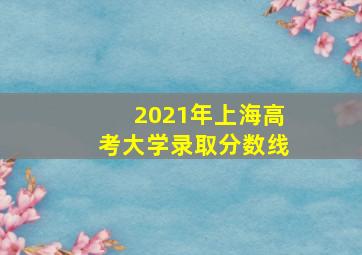 2021年上海高考大学录取分数线