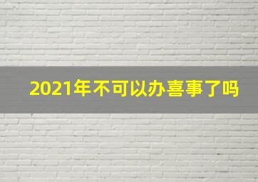 2021年不可以办喜事了吗