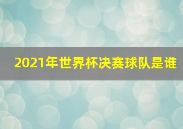 2021年世界杯决赛球队是谁