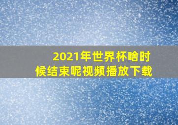 2021年世界杯啥时候结束呢视频播放下载