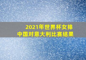 2021年世界杯女排中国对意大利比赛结果