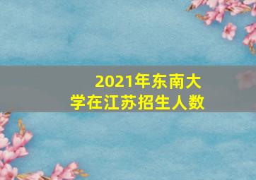 2021年东南大学在江苏招生人数