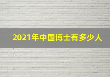 2021年中国博士有多少人