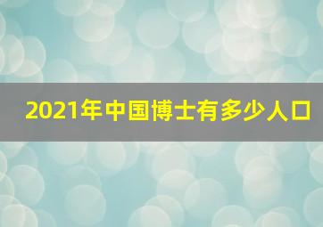 2021年中国博士有多少人口