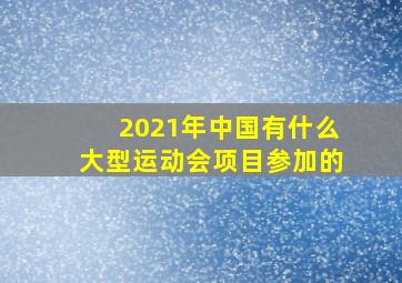 2021年中国有什么大型运动会项目参加的