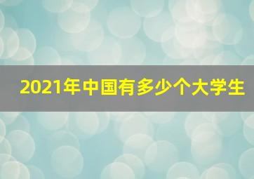 2021年中国有多少个大学生