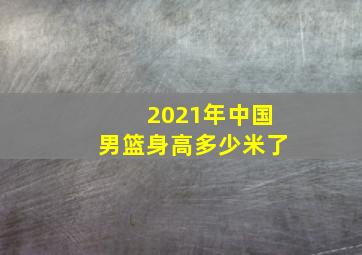 2021年中国男篮身高多少米了