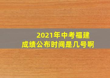 2021年中考福建成绩公布时间是几号啊