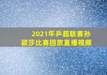 2021年乒超联赛孙颖莎比赛回放直播视频