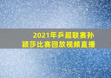 2021年乒超联赛孙颖莎比赛回放视频直播