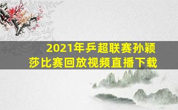 2021年乒超联赛孙颖莎比赛回放视频直播下载