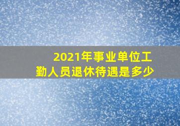 2021年事业单位工勤人员退休待遇是多少