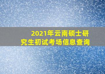 2021年云南硕士研究生初试考场信息查询