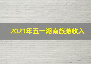 2021年五一湖南旅游收入