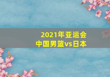 2021年亚运会中国男篮vs日本