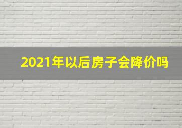 2021年以后房子会降价吗