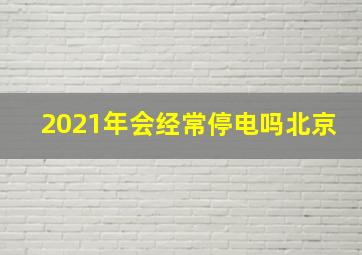 2021年会经常停电吗北京