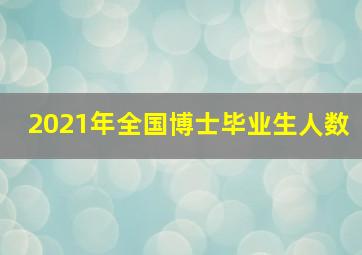 2021年全国博士毕业生人数