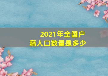 2021年全国户籍人口数量是多少