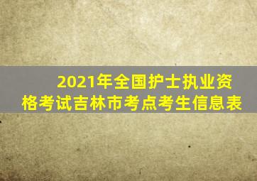 2021年全国护士执业资格考试吉林市考点考生信息表