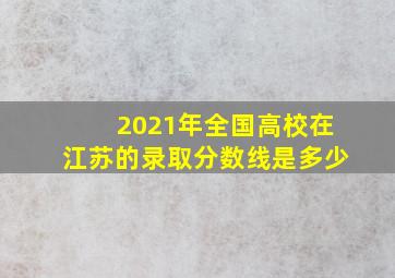 2021年全国高校在江苏的录取分数线是多少