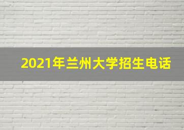 2021年兰州大学招生电话