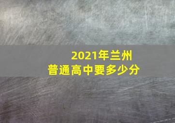 2021年兰州普通高中要多少分