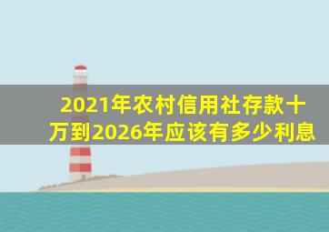 2021年农村信用社存款十万到2026年应该有多少利息