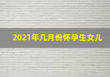 2021年几月份怀孕生女儿