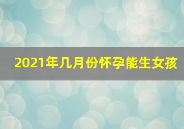 2021年几月份怀孕能生女孩