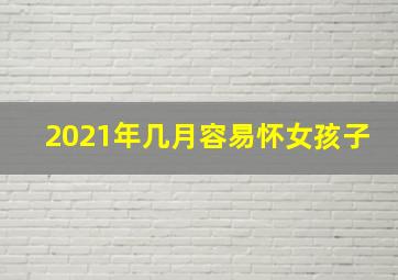 2021年几月容易怀女孩子