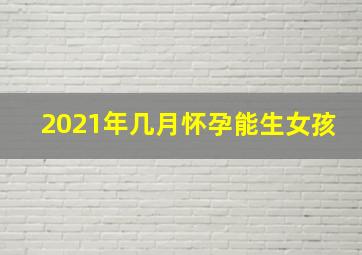 2021年几月怀孕能生女孩