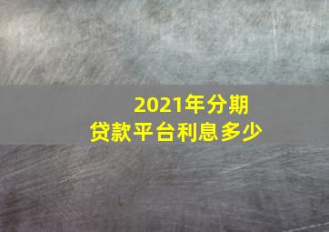 2021年分期贷款平台利息多少