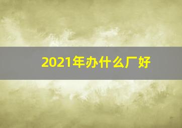 2021年办什么厂好