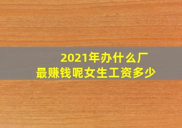 2021年办什么厂最赚钱呢女生工资多少