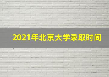 2021年北京大学录取时间