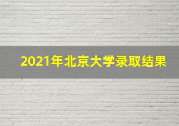 2021年北京大学录取结果